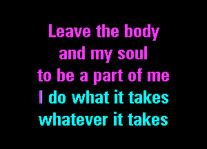 Leave the body
and my soul

to he a part of me
I do what it takes
whatever it takes