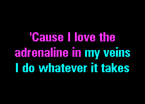 'Cause I love the

adrenaline in my veins
I do whatever it takes