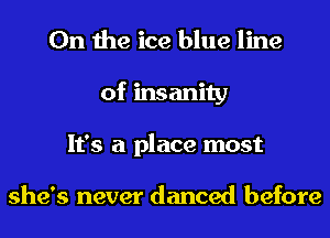 0n the ice blue line
of insanity
It's a place most

she's never danced before