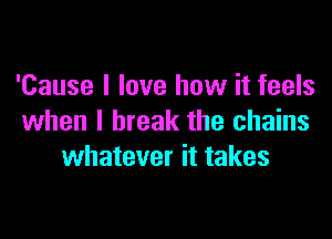 'Cause I love how it feels

when I break the chains
whatever it takes