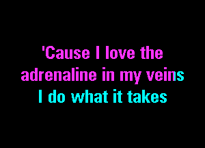 'Cause I love the

adrenaline in my veins
I do what it takes