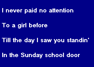 I never paid no attention

To a girl before

Till the day I saw you standin'

In the Sunday school door