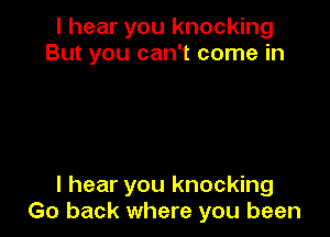 I hear you knocking
But you can't come in

I hear you knocking
Go back where you been