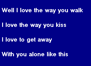 Well I love the way you walk

I love the way you kiss

I love to get away

With you alone like this