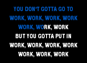 YOU DON'T GOTTA GO TO
WORK, WORK, WORK, WORK
WORK, WORK, WORK
BUT YOU GOTTA PUT IN
WORK, WORK, WORK, WORK
WORK, WORK, WORK