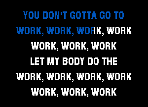 YOU DON'T GOTTA GO TO
WORK, WORK, WORK, WORK
WORK, WORK, WORK
LET MY BODY DO THE
WORK, WORK, WORK, WORK
WORK, WORK, WORK