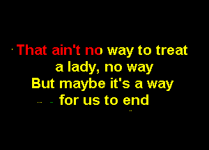 'That ain't no way to treat
a lady, no way

But maybe it's a way
- for us to end