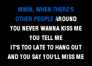 MMM, WHEN THERE'S
OTHER PEOPLE AROUND
YOU EVER WANNA KISS ME
YOU TELL ME
IT'S TOO LATE TO HANG OUT
AND YOU SAY YOU'LL MISS ME