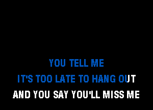 YOU TELL ME
IT'S TOO LATE TO HANG OUT
AND YOU SAY YOU'LL MISS ME