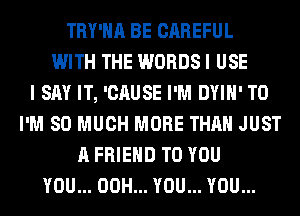 TRY'HA BE CAREFUL
WITH THE WORDS I USE
I SAY IT, 'CAUSE I'M DYIH' T0
I'M SO MUCH MORE THAN JUST
A FRIEND TO YOU
YOU... 00H... YOU... YOU...