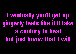 Eventually you'll get up
gingerly feels like it'll take
a century to heal
hut iust know that I will