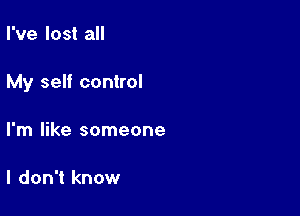 I've lost all

My self control

I'm like someone

I don't know