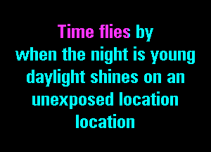 Time flies by
when the night is young
daylight shines on an
unexposedloca on
loca on