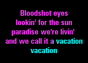 Bloodshot eyes
lookin' for the sun

paradise we're livin'
and we call it a vacation
vacation