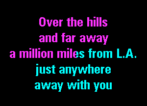 Over the hills
and far away

a million miles from LA.
iust anywhere
away with you