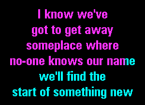 I know we've
got to get away
someplace where
no-one knows our name
we'll find the
start of something new