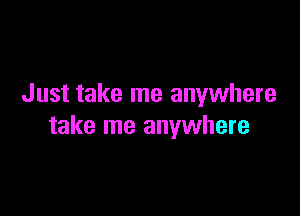 Just take me anywhere

take me anywhere