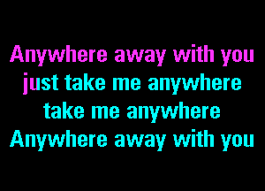 Anywhere away with you
iust take me anywhere
take me anywhere
Anywhere away with you