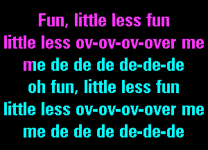 Fun, little less fun
little less ov-ov-ov-over me
me de de de de-de-de
oh fun, little less fun
little less ov-ov-ov-over me
me de de de de-de-de