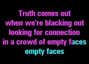 Truth comes out
when we're hlacking out
looking for connection
in a crowd of empty faces
empty faces