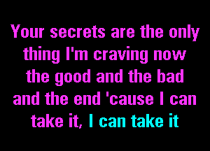 Your secrets are the only
thing I'm craving now
the good and the had

and the end 'cause I can

take it, I can take it