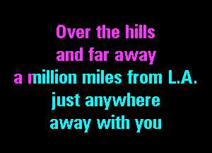 Over the hills
and far away

a million miles from LA.
iust anywhere
away with you