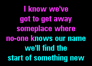 I know we've
got to get away
someplace where
no-one knows our name
we'll find the
start of something new