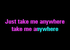 Just take me anywhere

take me anywhere