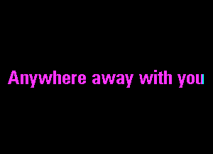 Anywhere away with you