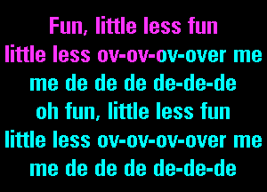 Fun, little less fun
little less ov-ov-ov-over me
me de de de de-de-de
oh fun, little less fun
little less ov-ov-ov-over me
me de de de de-de-de