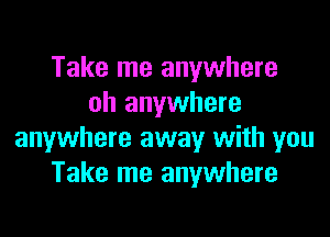 Take me anywhere
oh anywhere

anywhere away with you
Take me anywhere