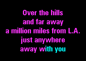 Over the hills
and far away

a million miles from LA.
iust anywhere
away with you