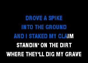 DROVE A SPIKE
INTO THE GROUND
AND I STAKED MY CLAIM
STANDIH' ON THE DIRT
WHERE THEY'LL DIG MY GRAVE