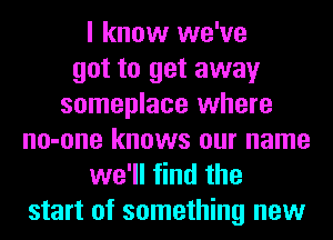 I know we've
got to get away
someplace where
no-one knows our name
we'll find the
start of something new