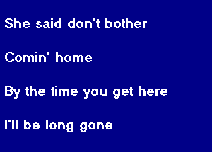 She said don't bother

Comin' home

By the time you get here

I'll be long gone