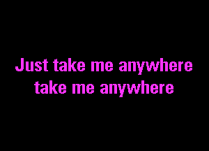 Just take me anywhere

take me anywhere