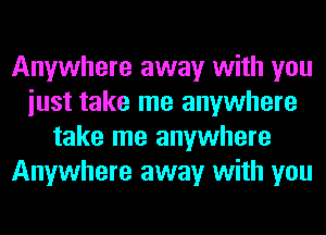 Anywhere away with you
iust take me anywhere
take me anywhere
Anywhere away with you