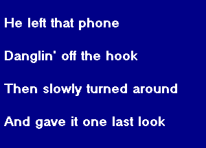 He left that phone

Danglin' off the hook
Then slowly turned around

And gave it one last look