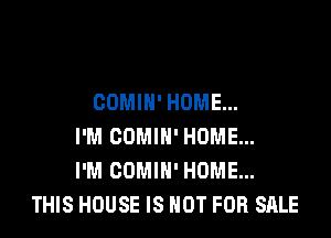 OOMIH' HOME...

I'M COMIH' HOME...
I'M COMIN' HOME...
THIS HOUSE IS NOT FOR SALE