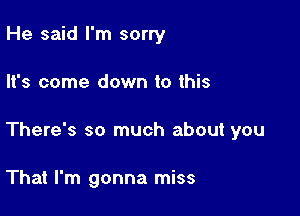 He said I'm sorry

It's come down to this

There's so much about you

That I'm gonna miss