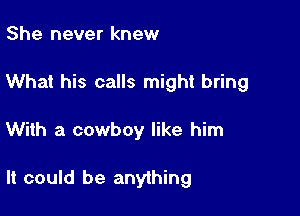 She never knew
What his calls might bring

With a cowboy like him

It could be anything