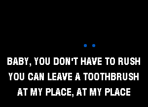 BABY, YOU DON'T HAVE TO RUSH
YOU CAN LEAVE A TOOTHBRUSH
AT MY PLACE, AT MY PLACE