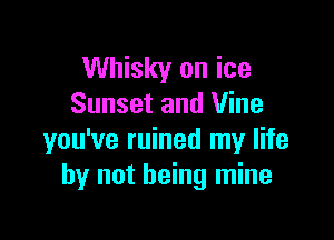 Whisky on ice
Sunset and Vine

you've ruined my life
by not being mine