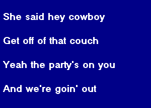 She said hey cowboy

Get off of that couch

Yeah the party's on you

And we're goin' out