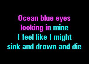 Ocean blue eyes
looking in mine

I feel like I might
sink and drown and die