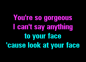 You're so gorgeous
I can't say anything

to your face
'cause look at your face