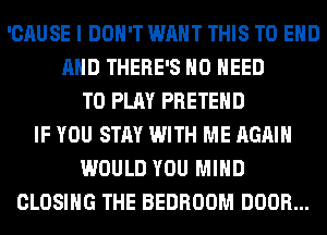'CAUSE I DON'T WANT THIS TO END
AND THERE'S NO NEED
TO PLAY PRETEHD
IF YOU STAY WITH ME AGAIN
WOULD YOU MIND
CLOSING THE BEDROOM DOOR...