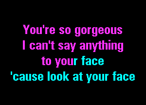 You're so gorgeous
I can't say anything

to your face
'cause look at your face