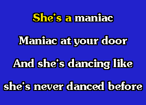 She's a maniac

Maniac at your door
And she's dancing like

she's never danced before