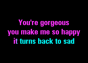 You're gorgeous

you make me so happyr
it turns back to sad